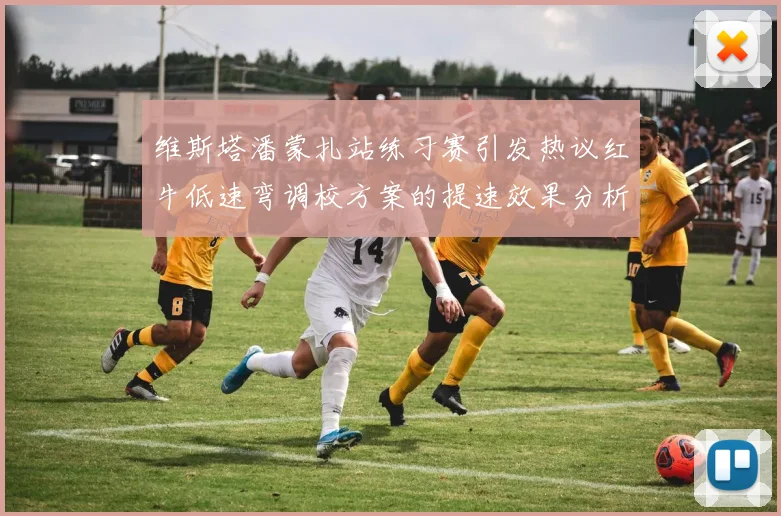 维斯塔潘蒙扎站练习赛引发热议红牛低速弯调校方案的提速效果分析