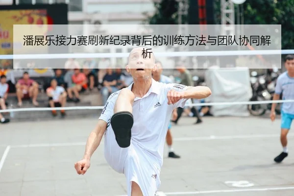 潘展乐接力赛刷新纪录背后的训练方法与团队协同解析